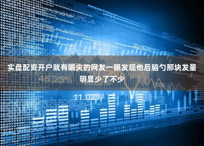 实盘配资开户就有眼尖的网友一眼发现他后脑勺那块发量明显少了不少