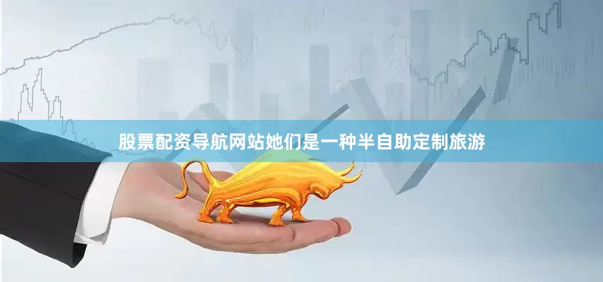 股票配资导航网站她们是一种半自助定制旅游