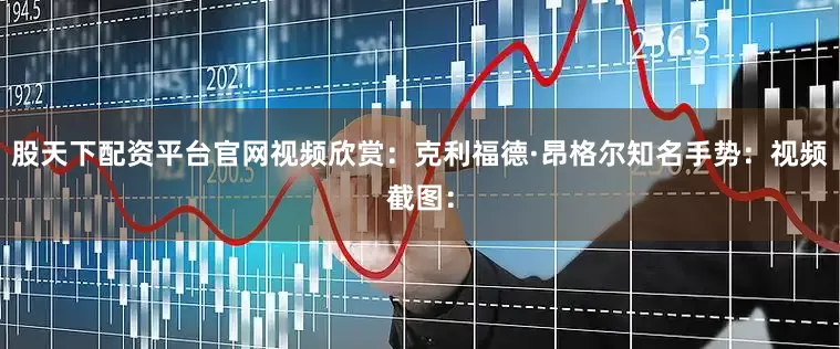 股天下配资平台官网视频欣赏：克利福德·昂格尔知名手势：视频截图：
