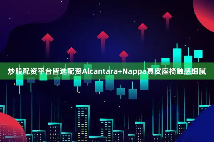 炒股配资平台皆选配资Alcantara+Nappa真皮座椅触感细腻