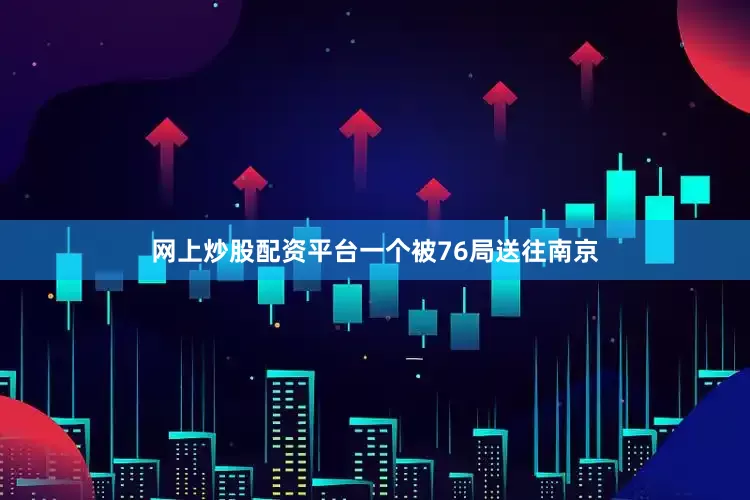 网上炒股配资平台一个被76局送往南京