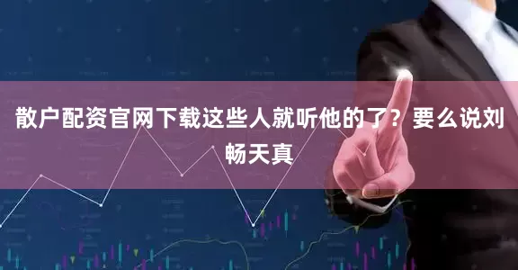 散户配资官网下载这些人就听他的了？要么说刘畅天真