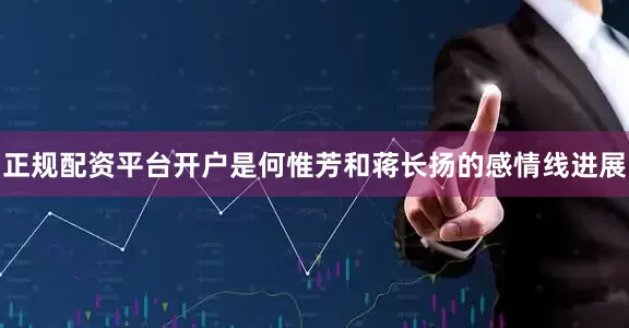 正规配资平台开户是何惟芳和蒋长扬的感情线进展