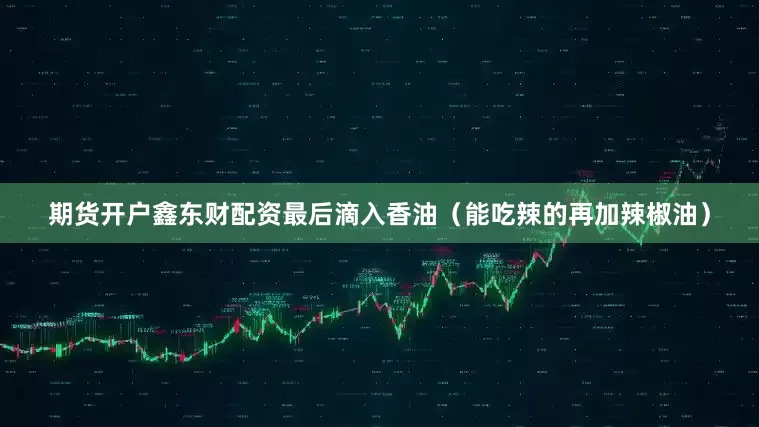 期货开户鑫东财配资最后滴入香油（能吃辣的再加辣椒油）