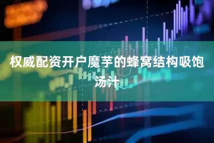 权威配资开户魔芋的蜂窝结构吸饱汤汁