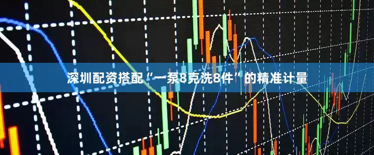 深圳配资搭配“一泵8克洗8件”的精准计量