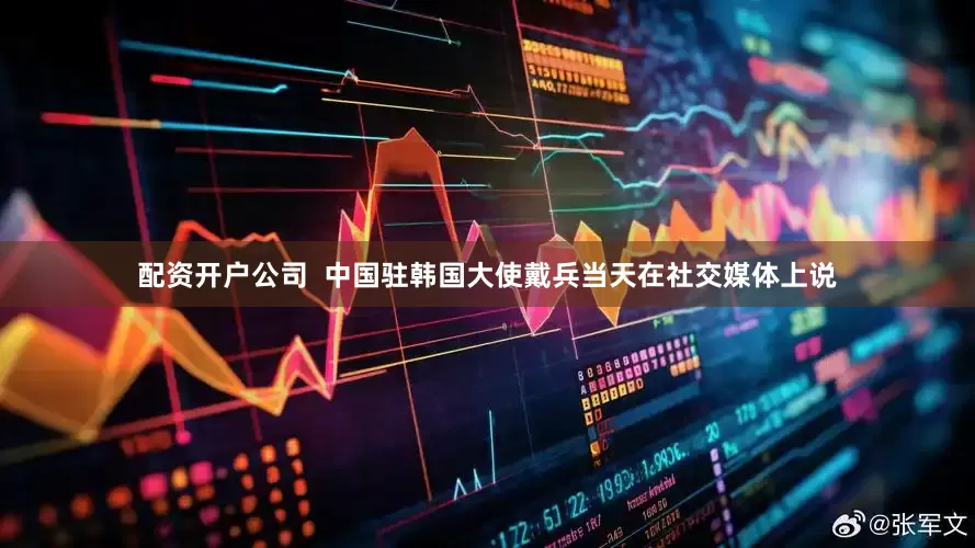 配资开户公司  中国驻韩国大使戴兵当天在社交媒体上说