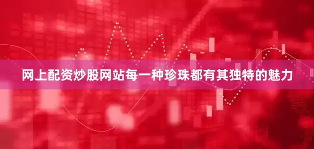 网上配资炒股网站每一种珍珠都有其独特的魅力