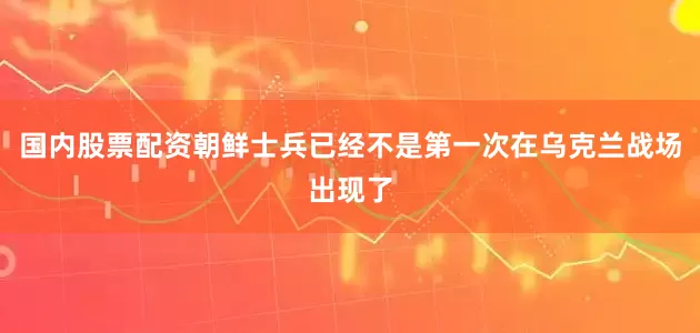 国内股票配资朝鲜士兵已经不是第一次在乌克兰战场出现了