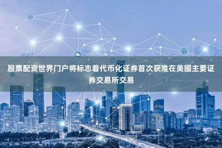 股票配资世界门户将标志着代币化证券首次获准在美國主要证券交易所交易