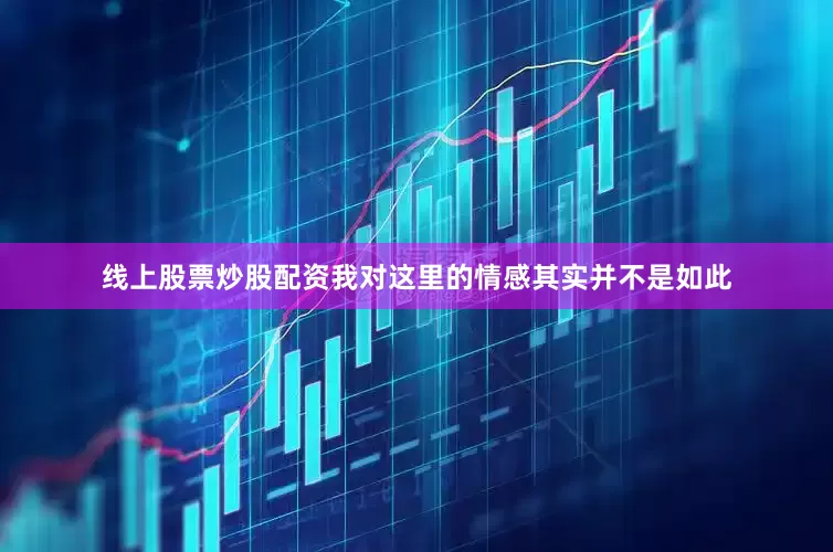 线上股票炒股配资我对这里的情感其实并不是如此